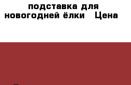 подставка для новогодней ёлки › Цена ­ 250 - Башкортостан респ., Уфимский р-н, Уфа г. Домашняя утварь и предметы быта » Интерьер   